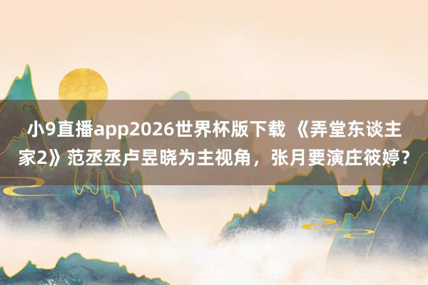 小9直播app2026世界杯版下载 《弄堂东谈主家2》范丞丞卢昱晓为主视角，张月要演庄筱婷？