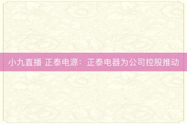 小九直播 正泰电源：正泰电器为公司控股推动