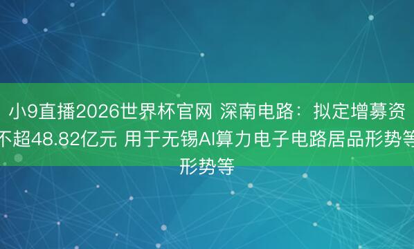 小9直播2026世界杯官网 深南电路：拟定增募资不超48.82亿元 用于无锡AI算力电子电路居品形势等