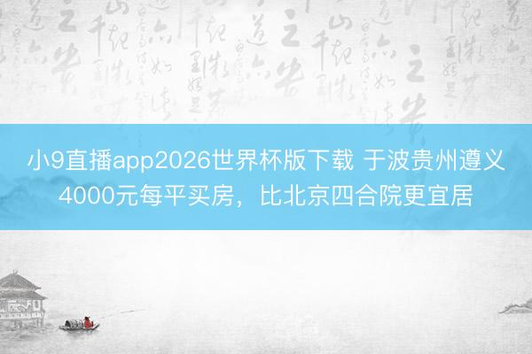 小9直播app2026世界杯版下载 于波贵州遵义4000元每平买房，比北京四合院更宜居
