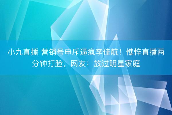 小九直播 营销号申斥逼疯李佳航！憔悴直播两分钟打脸，网友：放过明星家庭