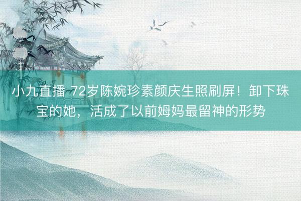 小九直播 72岁陈婉珍素颜庆生照刷屏！卸下珠宝的她，活成了以前姆妈最留神的形势