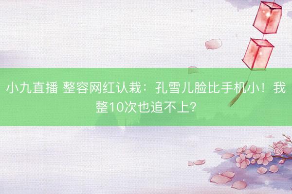 小九直播 整容网红认栽:孔雪儿脸比手机小!我整10次也追不上?