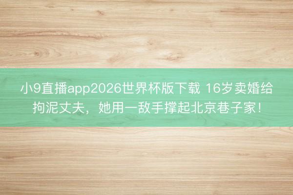 小9直播app2026世界杯版下载 16岁卖婚给拘泥丈夫，她用一敌手撑起北京巷子家！