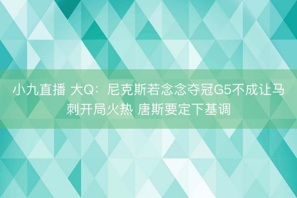 小九直播 大Q：尼克斯若念念夺冠G5不成让马刺开局火热 唐斯要定下基调