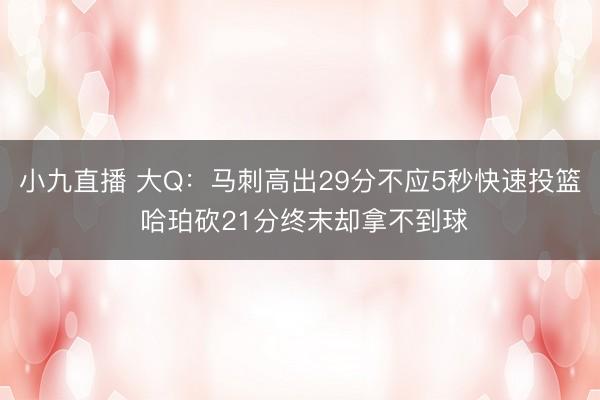 小九直播 大Q：马刺高出29分不应5秒快速投篮 哈珀砍21分终末却拿不到球