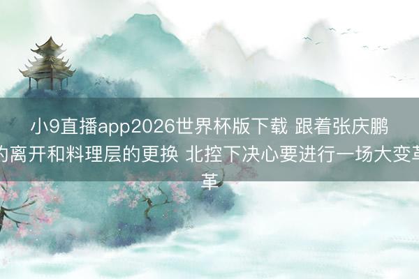 小9直播app2026世界杯版下载 跟着张庆鹏的离开和料理层的更换 北控下决心要进行一场大变革