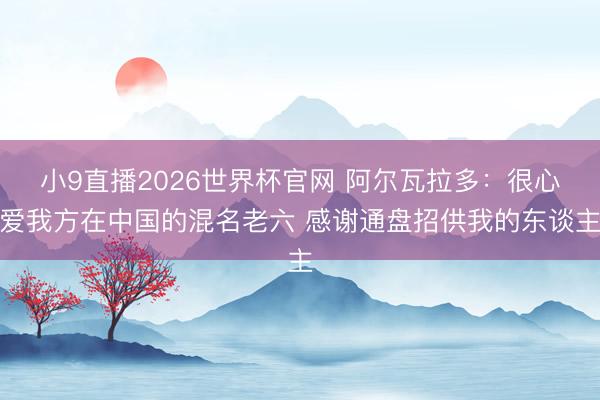 小9直播2026世界杯官网 阿尔瓦拉多：很心爱我方在中国的混名老六 感谢通盘招供我的东谈主