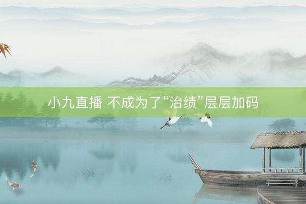 小九直播 不成为了“治绩”层层加码