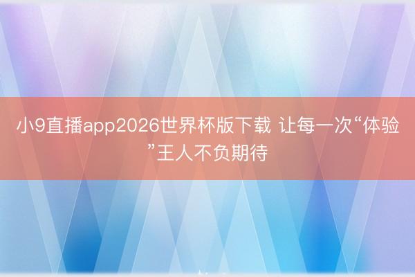 小9直播app2026世界杯版下载 让每一次“体验”王人不负期待