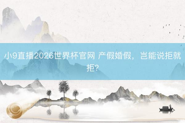 小9直播2026世界杯官网 产假婚假，岂能说拒就拒？