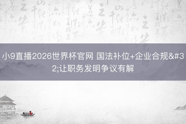 小9直播2026世界杯官网 国法补位+企业合规 让职务发明争议有解