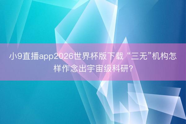 小9直播app2026世界杯版下载 “三无”机构怎样作念出宇宙级科研?