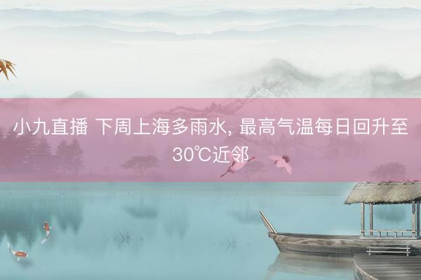 小九直播 下周上海多雨水， 最高气温每日回升至30℃近邻