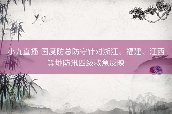 小九直播 国度防总防守针对浙江、福建、江西等地防汛四级救急反映