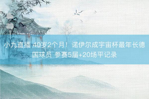 小九直播 40岁2个月!诺伊尔成宇宙杯最年长德国球员 参赛5届+20场平记录