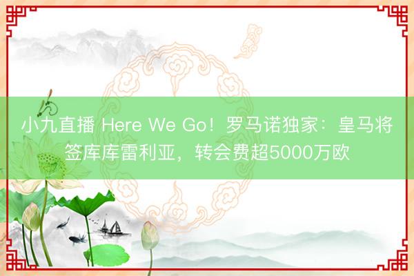 小九直播 Here We Go！罗马诺独家：皇马将签库库雷利亚，转会费超5000万欧