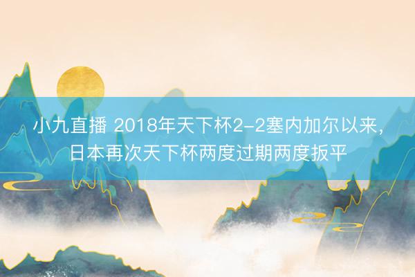 小九直播 2018年天下杯2-2塞内加尔以来，日本再次天下杯两度过期两度扳平