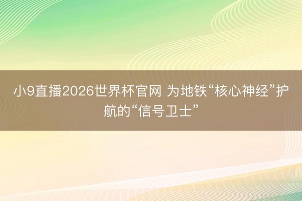 小9直播2026世界杯官网 为地铁“核心神经”护航的“信号卫士”