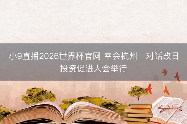 小9直播2026世界杯官网 幸会杭州・对话改日投资促进大会举行