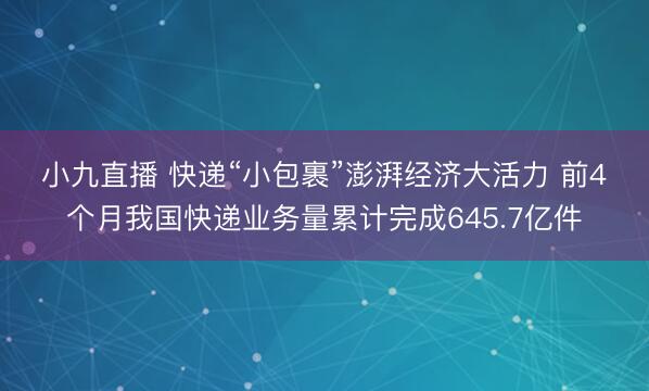 小九直播 快递“小包裹”澎湃经济大活力 前4个月我国快递业务量累计完成645.7亿件