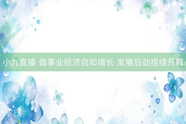 小九直播 做事业经济自如增长 发展后劲捏续开释