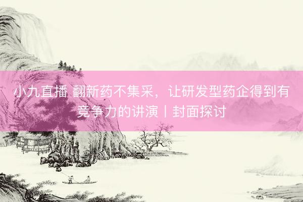 小九直播 翻新药不集采,让研发型药企得到有竞争力的讲演丨封面探讨