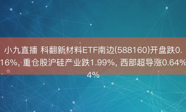 小九直播 科翻新材料ETF南边(588160)开盘跌0.16%， 重仓股沪硅产业跌1.99%， 西部超导涨0.64%