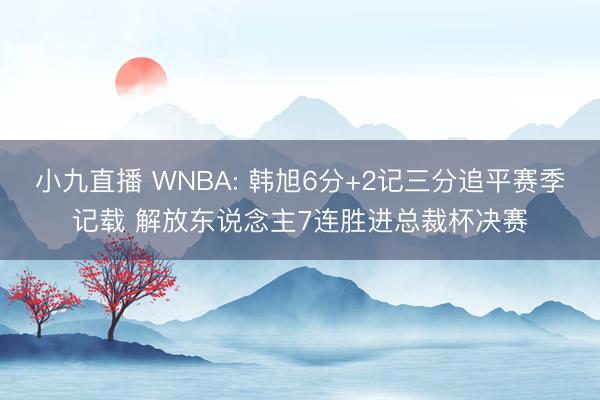 小九直播 WNBA: 韩旭6分+2记三分追平赛季记载 解放东说念主7连胜进总裁杯决赛