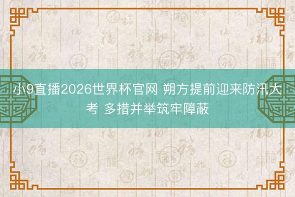 小9直播2026世界杯官网 朔方提前迎来防汛大考 多措并举筑牢障蔽