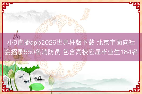 小9直播app2026世界杯版下载 北京市面向社会招录550名消防员 包含高校应届毕业生184名