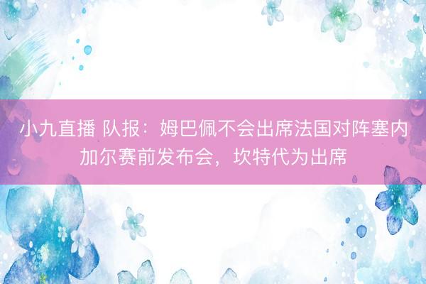 小九直播 队报：姆巴佩不会出席法国对阵塞内加尔赛前发布会，坎特代为出席
