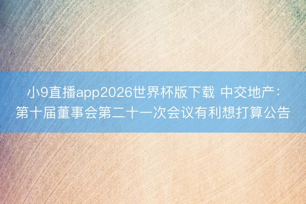 小9直播app2026世界杯版下载 中交地产：第十届董事会第二十一次会议有利想打算公告