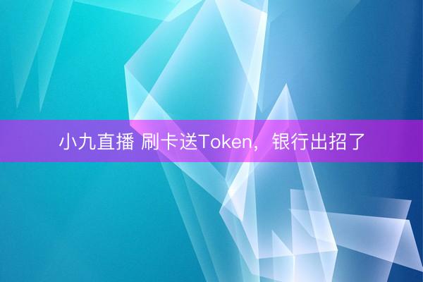小九直播 刷卡送Token，银行出招了