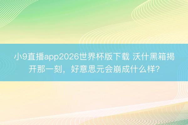 小9直播app2026世界杯版下载 沃什黑箱揭开那一刻，好意思元会崩成什么样？