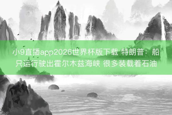 小9直播app2026世界杯版下载 特朗普：船只运行驶出霍尔木兹海峡 很多装载着石油