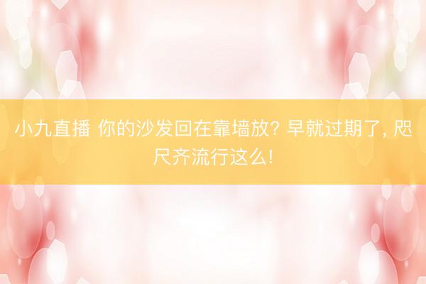 小九直播 你的沙发回在靠墙放? 早就过期了，<a href=