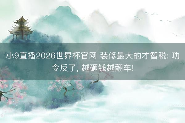 小9直播2026世界杯官网 装修最大的才智税: 功令反了， 越砸钱越翻车!