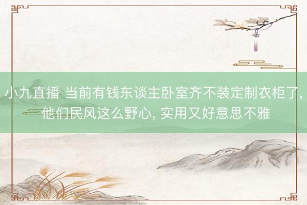 小九直播 当前有钱东谈主卧室齐不装定制衣柜了， 他们民风这么野心，<a href=