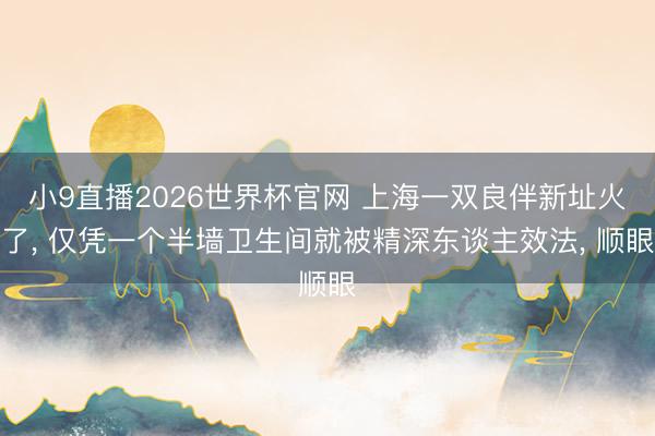 小9直播2026世界杯官网 上海一双良伴新址火了， 仅凭一个半墙卫生间就被精深东谈主效法，<a href=
