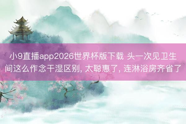 小9直播app2026世界杯版下载 头一次见卫生间这么作念干湿区别， 太聪惠了，<a href=