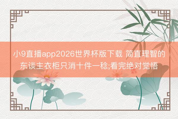 小9直播app2026世界杯版下载 简直理智的东谈主衣柜只消十件一稔;看完绝对觉悟