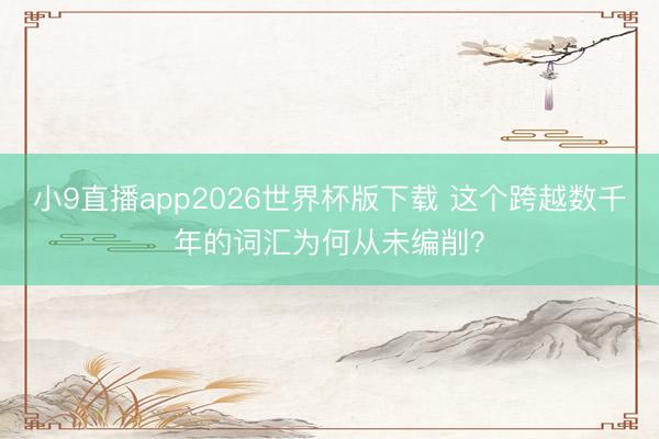 小9直播app2026世界杯版下载 这个跨越数千年的词汇为何从未编削？
