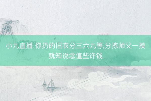 小九直播 你扔的旧衣分三六九等;分拣师父一摸就知说念值些许钱