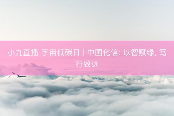小九直播 宇宙低碳日 | 中国化信: 以智赋绿， 笃行致远