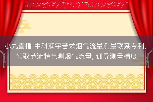 小九直播 中科润宇苦求烟气流量测量联系专利， 驾驭节流特色测烟气流量， 训导测量精度
