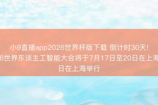 小9直播app2026世界杯版下载 倒计时30天! 2026世界东谈主工智能大会将于7月17日至20日在上海举行