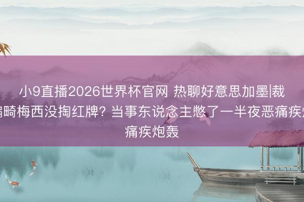 小9直播2026世界杯官网 热聊好意思加墨|裁判偏畸梅西没掏红牌? 当事东说念主憋了一半夜恶痛疾炮轰