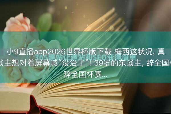 小9直播app2026世界杯版下载 梅西这状况， 真让东谈主想对着屏幕喊“没治了”! 39岁的东谈主， 辞全国杯赛...