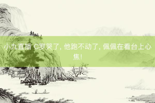 小九直播 C罗哭了, 他跑不动了, 佩佩在看台上心焦!
